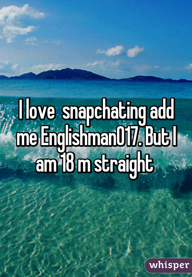 I love  snapchating add me Englishman017. But I am 18 m straight 