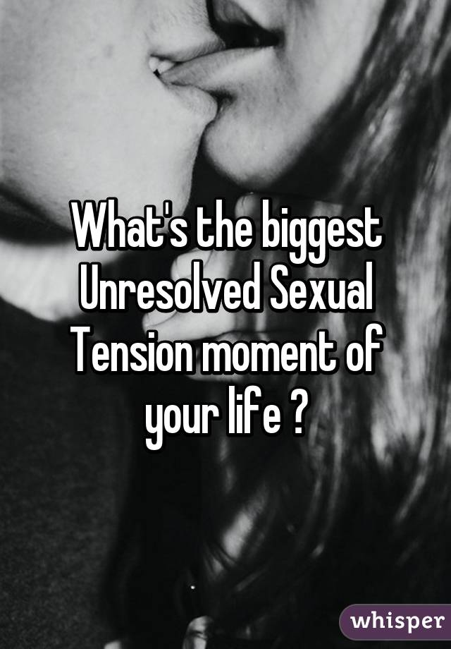 What's the biggest Unresolved Sexual Tension moment of your life ?