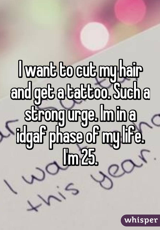 I want to cut my hair and get a tattoo. Such a strong urge. Im in a idgaf phase of my life. I'm 25.