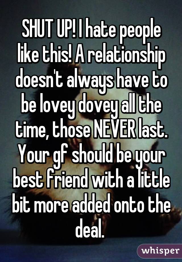 SHUT UP! I hate people like this! A relationship doesn't always have to be lovey dovey all the time, those NEVER last. Your gf should be your best friend with a little bit more added onto the deal. 