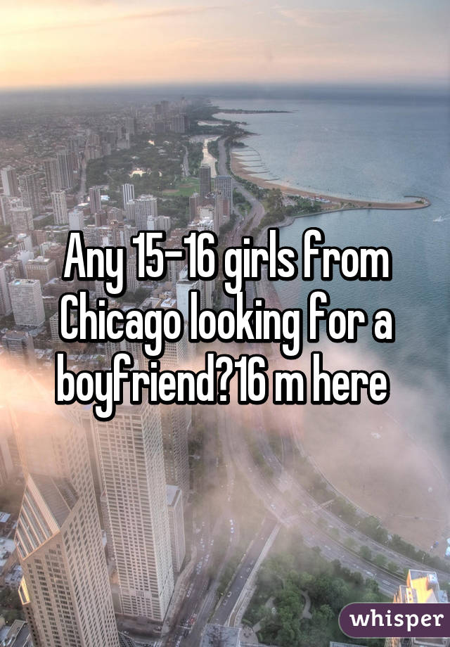 Any 15-16 girls from Chicago looking for a boyfriend?16 m here 