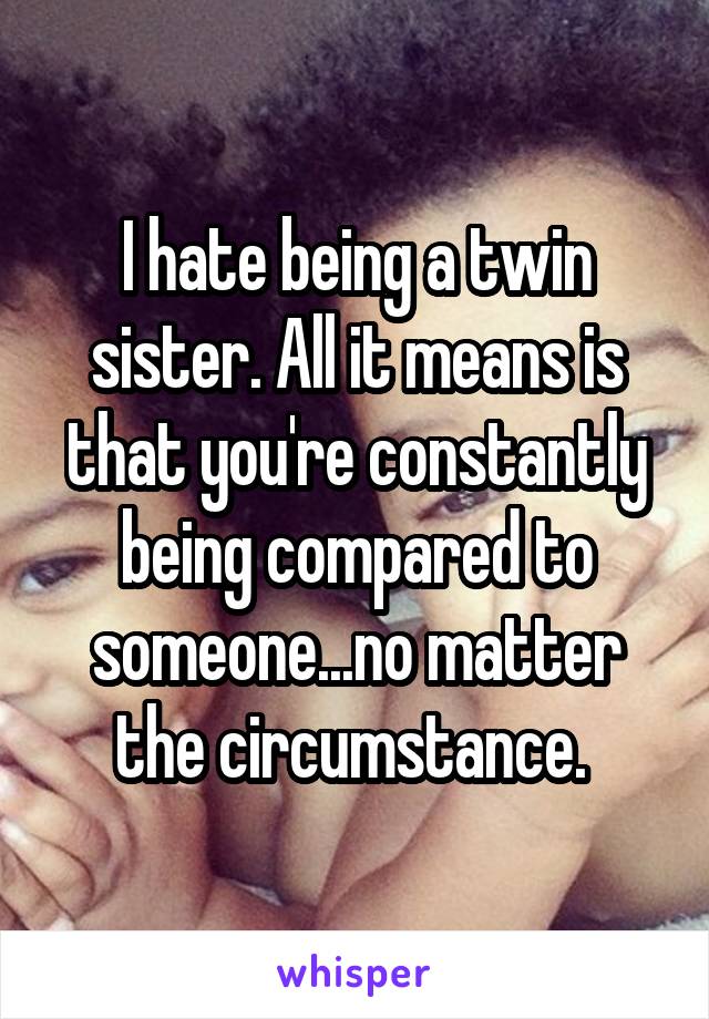 I hate being a twin sister. All it means is that you're constantly being compared to someone...no matter the circumstance. 