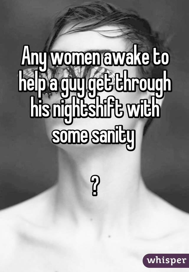 Any women awake to help a guy get through his nightshift with some sanity 

?
