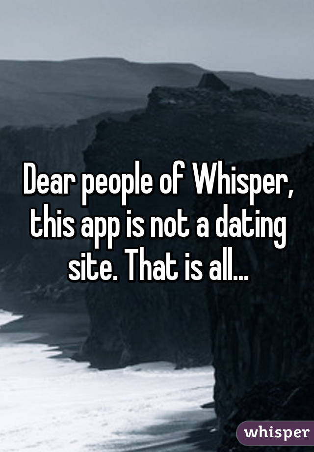 Dear people of Whisper, this app is not a dating site. That is all...