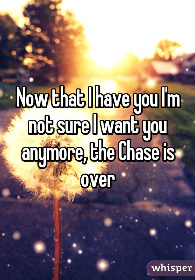 Now that I have you I'm not sure I want you anymore, the Chase is over