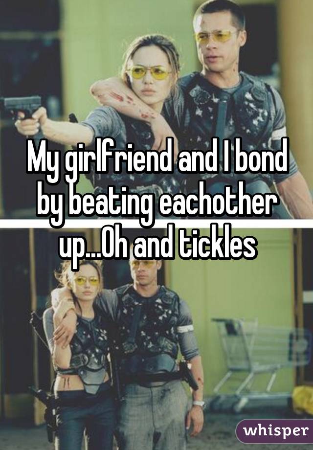 My girlfriend and I bond by beating eachother up...Oh and tickles
