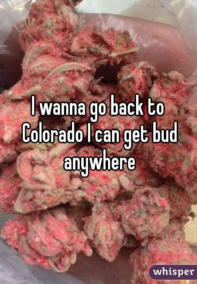 I wanna go back to Colorado I can get bud anywhere