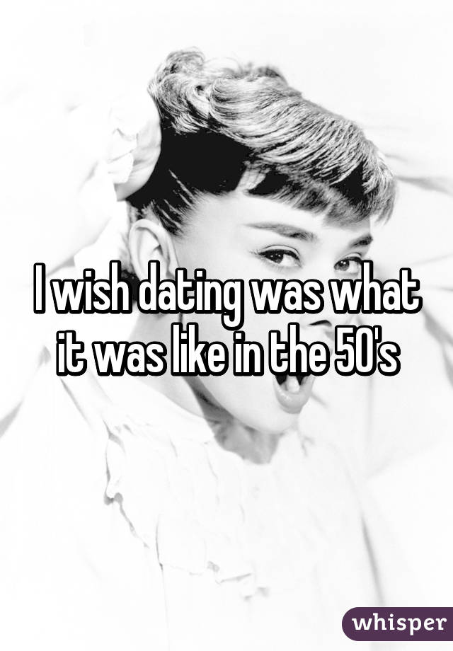 I wish dating was what it was like in the 50's