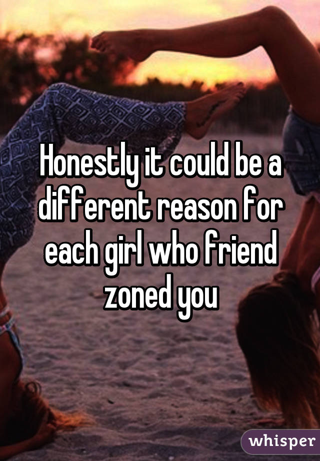 Honestly it could be a different reason for each girl who friend zoned you