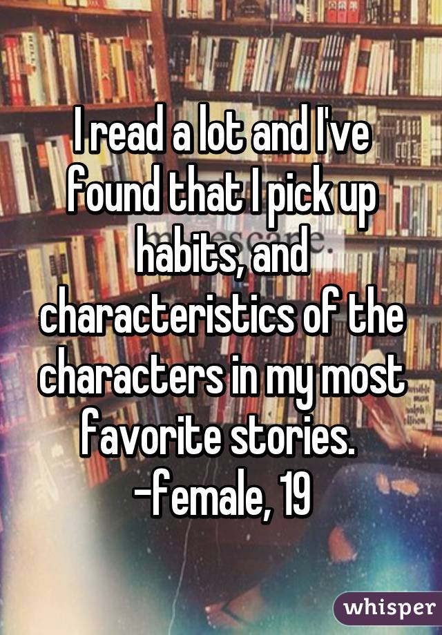 I read a lot and I've found that I pick up habits, and characteristics of the characters in my most favorite stories. 
-female, 19