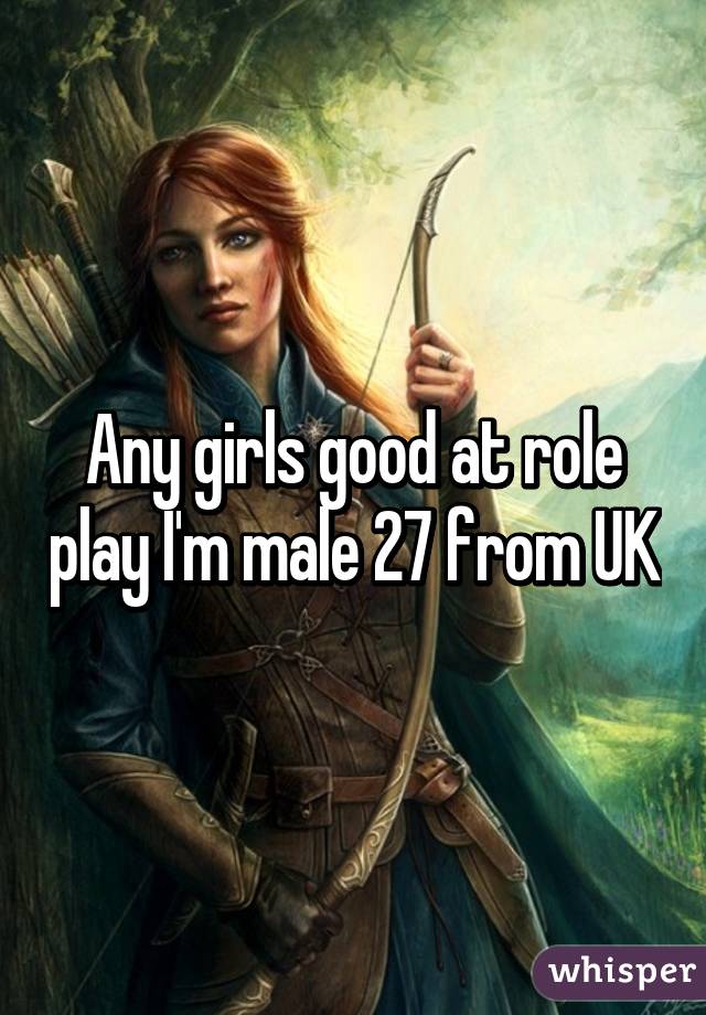 Any girls good at role play I'm male 27 from UK