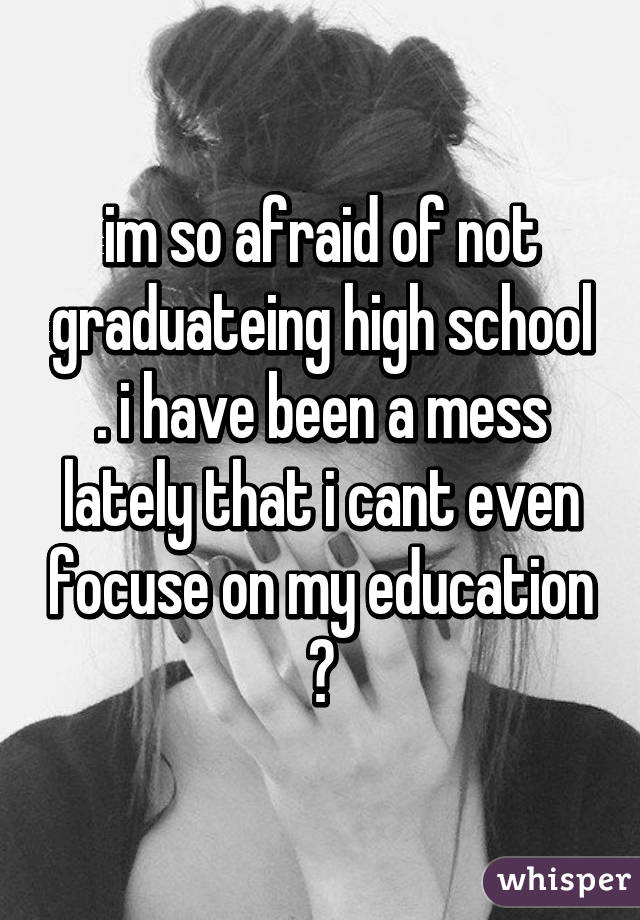 im so afraid of not graduateing high school . i have been a mess lately that i cant even focuse on my education 🎓