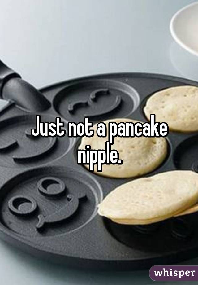 Just not a pancake nipple.