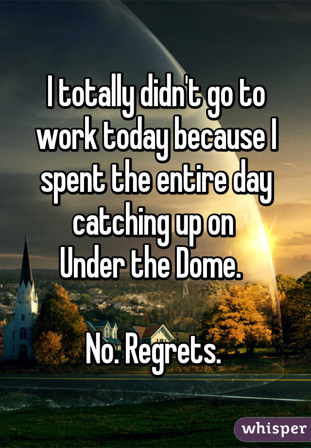 I totally didn't go to work today because I spent the entire day catching up on 
Under the Dome.  

No. Regrets. 