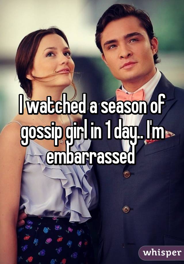 I watched a season of gossip girl in 1 day.. I'm embarrassed 