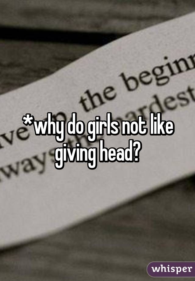 *why do girls not like giving head?