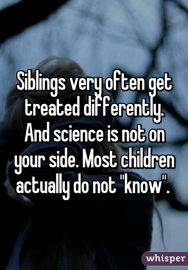 Siblings very often get treated differently. And science is not on your side. Most children actually do not "know". 