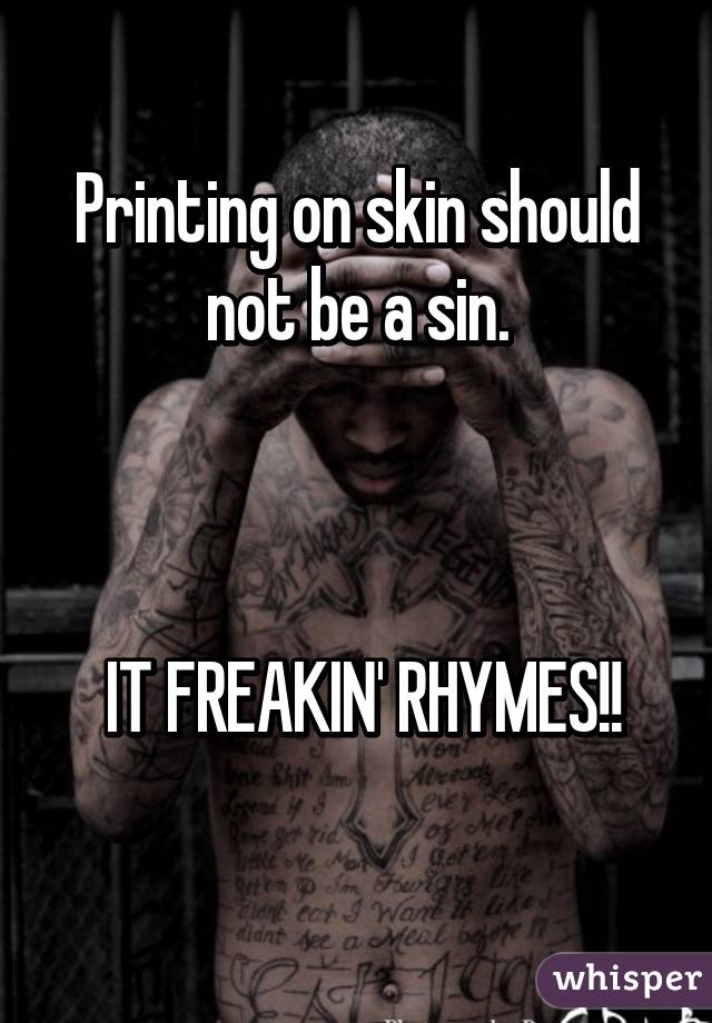 Printing on skin should not be a sin.



 IT FREAKIN' RHYMES!!
