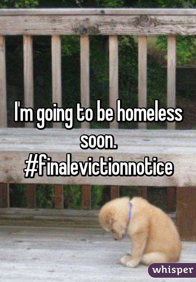 I'm going to be homeless soon. #finalevictionnotice