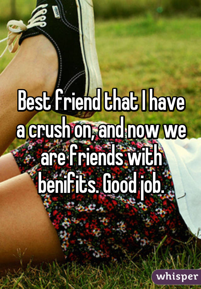 Best friend that I have a crush on, and now we are friends with benifits. Good job.