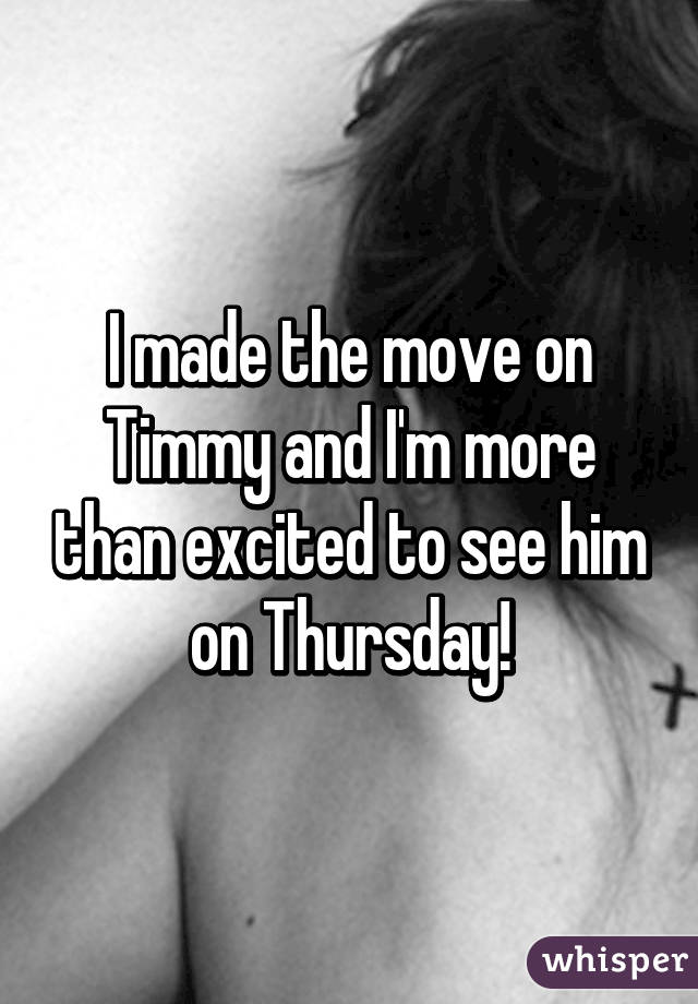 I made the move on Timmy and I'm more than excited to see him on Thursday!