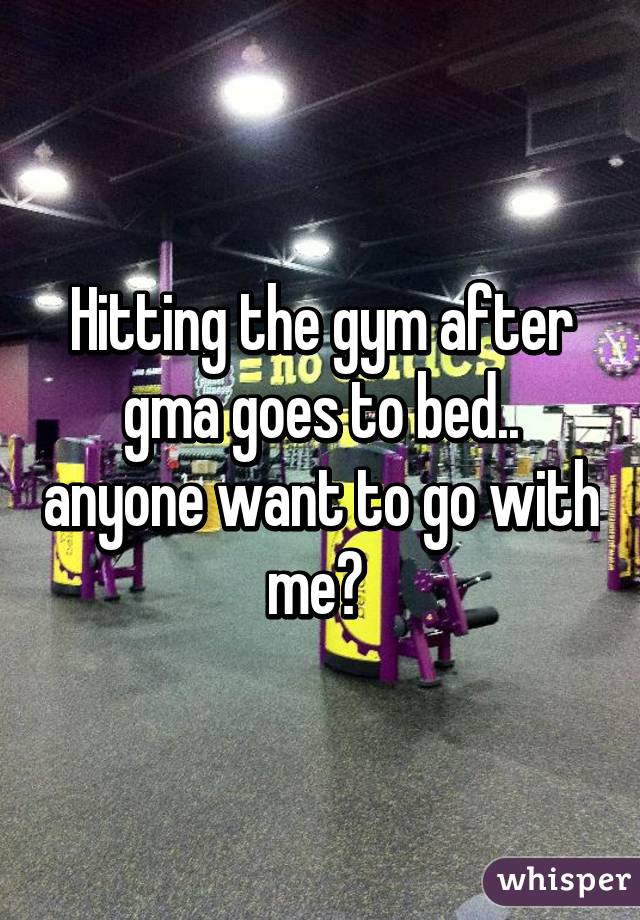 Hitting the gym after gma goes to bed.. anyone want to go with me? 