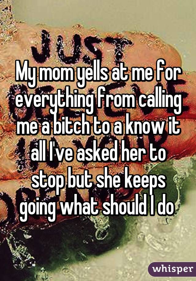 My mom yells at me for everything from calling me a bitch to a know it all I've asked her to stop but she keeps going what should I do 