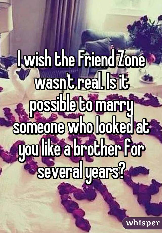 I wish the Friend Zone wasn't real. Is it possible to marry someone who looked at you like a brother for several years?