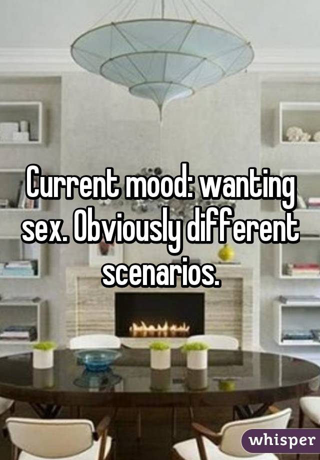 Current mood: wanting sex. Obviously different scenarios.
