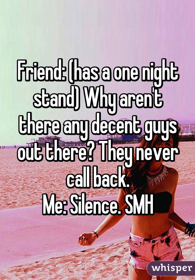 Friend: (has a one night stand) Why aren't there any decent guys out there? They never call back.
Me: Silence. SMH