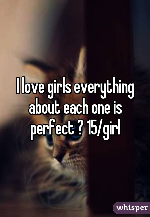 I love girls everything about each one is perfect 😍 15/girl