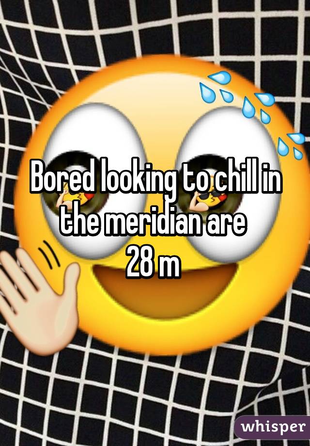 Bored looking to chill in the meridian are 
28 m 