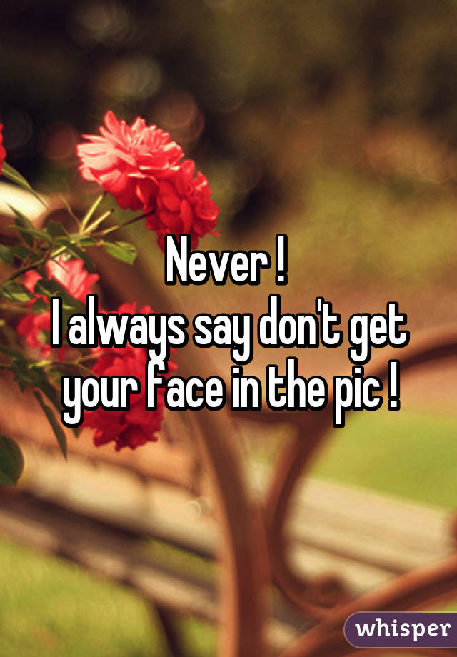 Never ! 
I always say don't get your face in the pic !