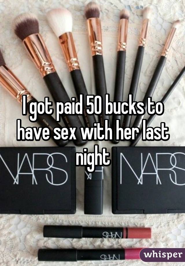 I got paid 50 bucks to have sex with her last night