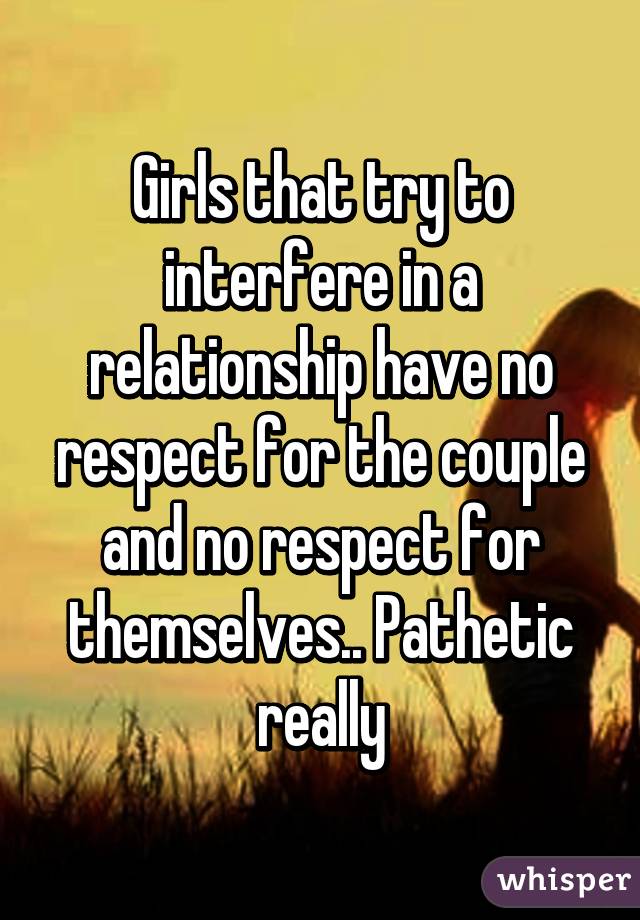 Girls that try to interfere in a relationship have no respect for the couple and no respect for themselves.. Pathetic really