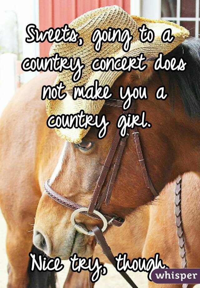 Sweets, going to a country concert does not make you a country girl. 




Nice try, though.