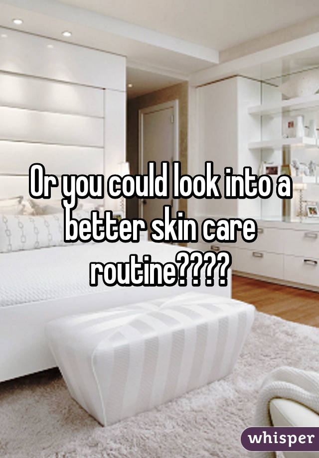 Or you could look into a better skin care routine????