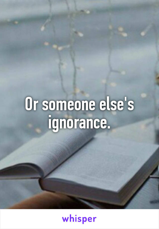Or someone else's ignorance.
