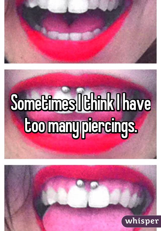 Sometimes I think I have too many piercings.