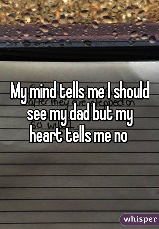 My mind tells me I should see my dad but my heart tells me no 