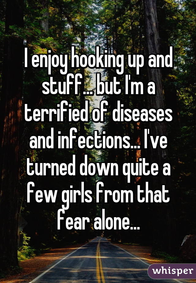 I enjoy hooking up and stuff... but I'm a terrified of diseases and infections... I've turned down quite a few girls from that fear alone...