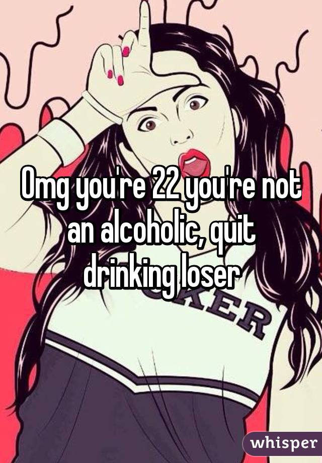 Omg you're 22 you're not an alcoholic, quit drinking loser