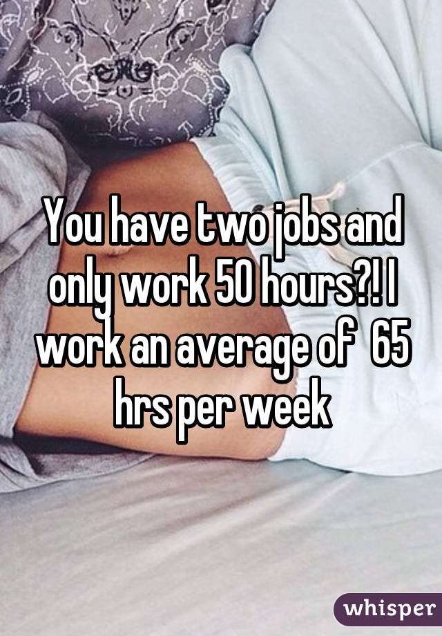 You have two jobs and only work 50 hours?! I work an average of  65 hrs per week