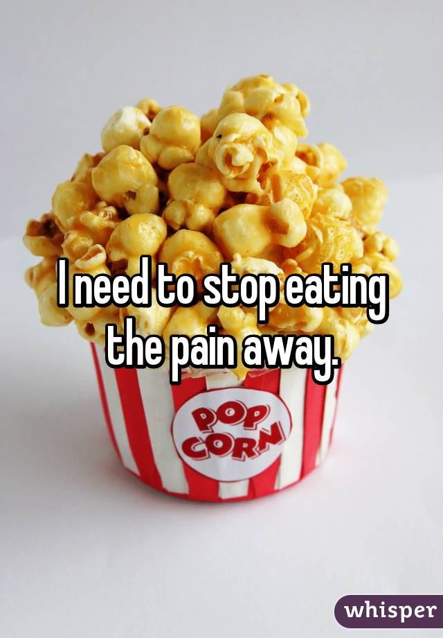 I need to stop eating the pain away.