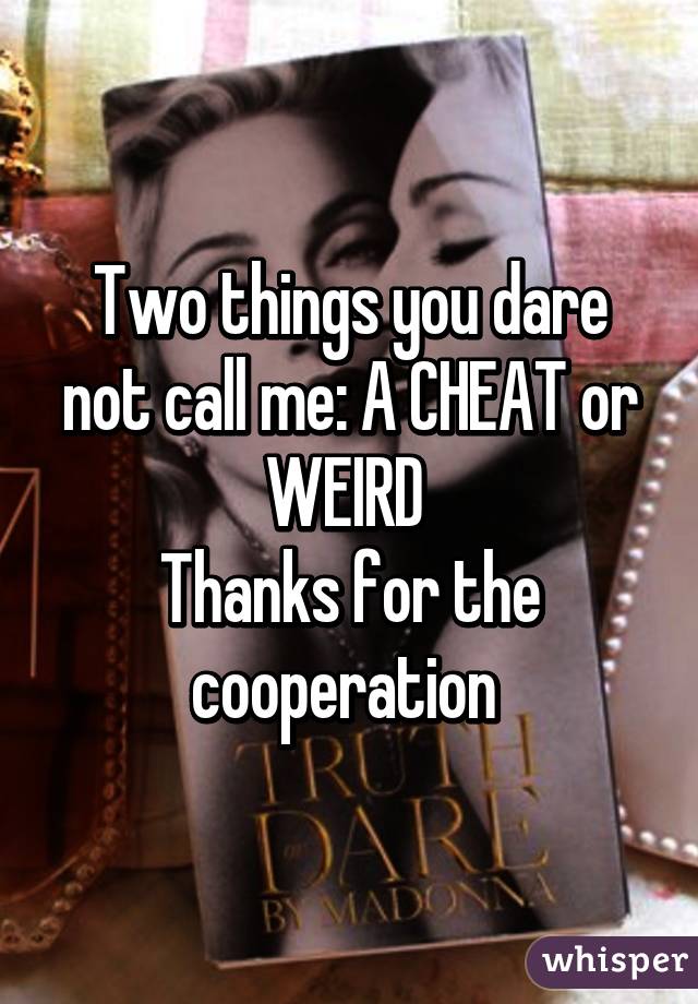 Two things you dare not call me: A CHEAT or
WEIRD 
Thanks for the cooperation 