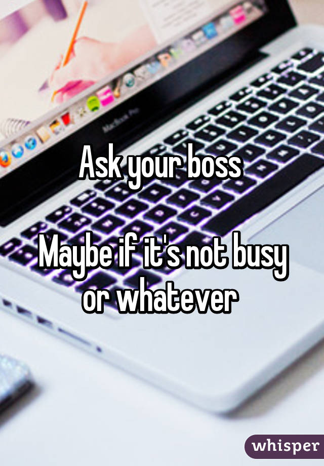 Ask your boss 

Maybe if it's not busy or whatever 