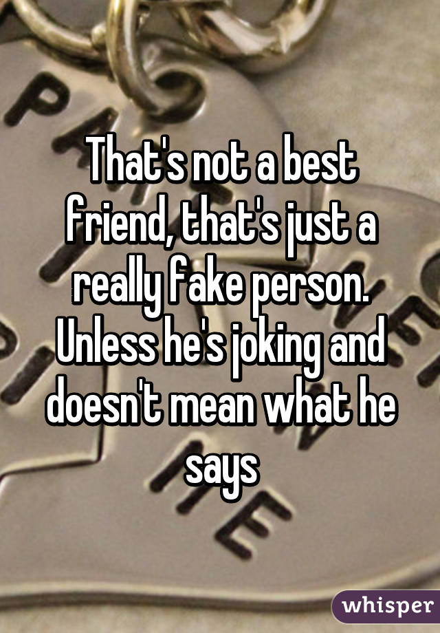 That's not a best friend, that's just a really fake person.
Unless he's joking and doesn't mean what he says