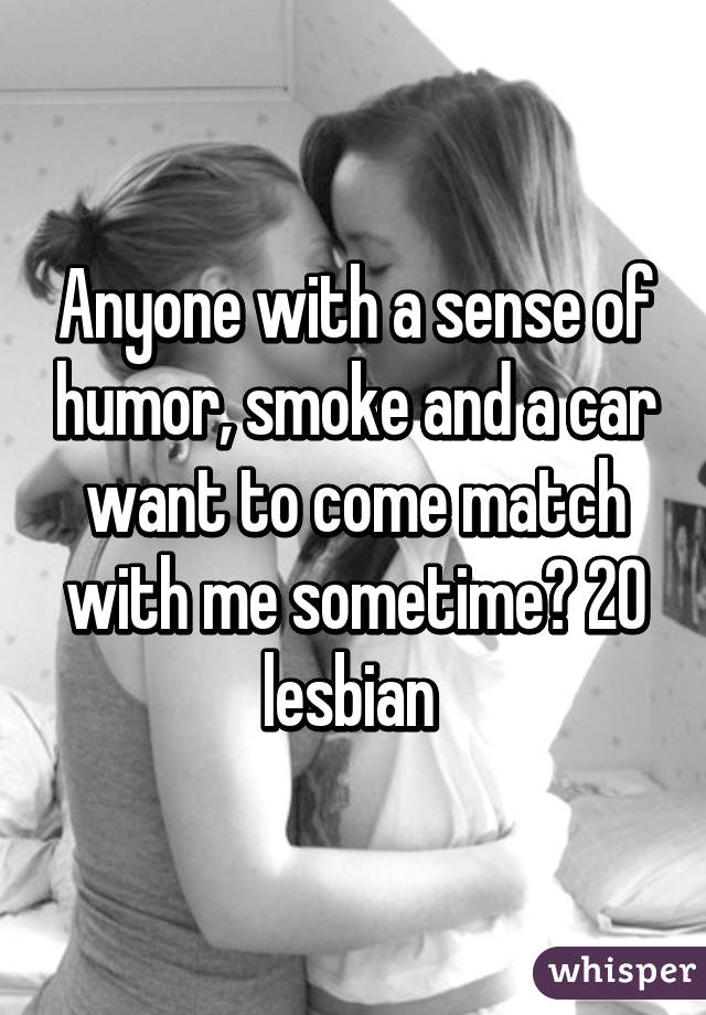 Anyone with a sense of humor, smoke and a car want to come match with me sometime? 20 lesbian 