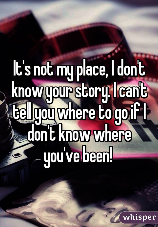 It's not my place, I don't know your story. I can't tell you where to go if I don't know where you've been! 
