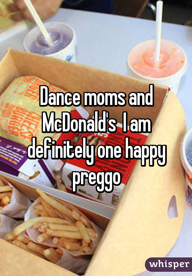 Dance moms and McDonald's  I am definitely one happy preggo